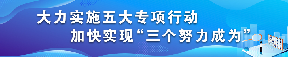 大力實(shí)施五大專項(xiàng)行動(dòng) 加快實(shí)現(xiàn)“三個(gè)努力成為”